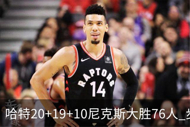 哈特20+19+10尼克斯大胜76人 步行者力克雷霆